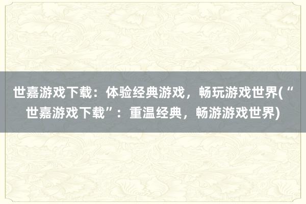 世嘉游戏下载：体验经典游戏，畅玩游戏世界(“世嘉游戏下载”：重温经典，畅游游戏世界)