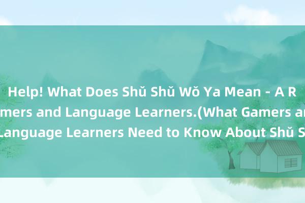 Help! What Does Shǔ Shǔ Wǒ Ya Mean - A Rewritten Title for Gamers and Language Learners.(What Gamers and Language Learners Need to Know About Shǔ Shǔ Wǒ Ya - A Helpful Guide)