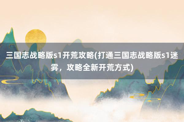 三国志战略版s1开荒攻略(打通三国志战略版s1迷雾，攻略全新开荒方式)