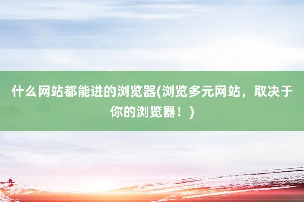 什么网站都能进的浏览器(浏览多元网站，取决于你的浏览器！)