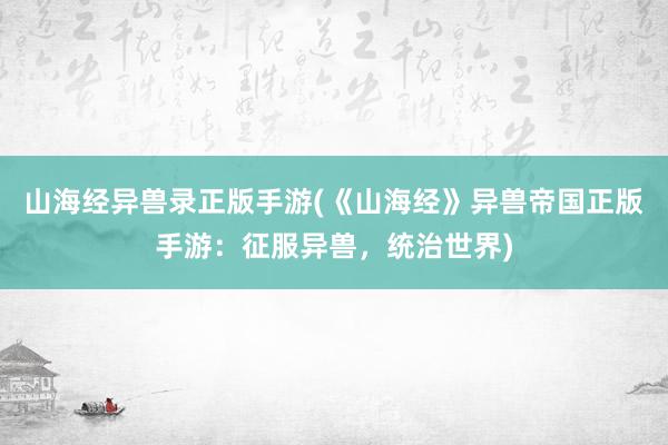 山海经异兽录正版手游(《山海经》异兽帝国正版手游：征服异兽，统治世界)