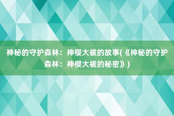 神秘的守护森林：神樱大祓的故事(《神秘的守护森林：神樱大祓的秘密》)